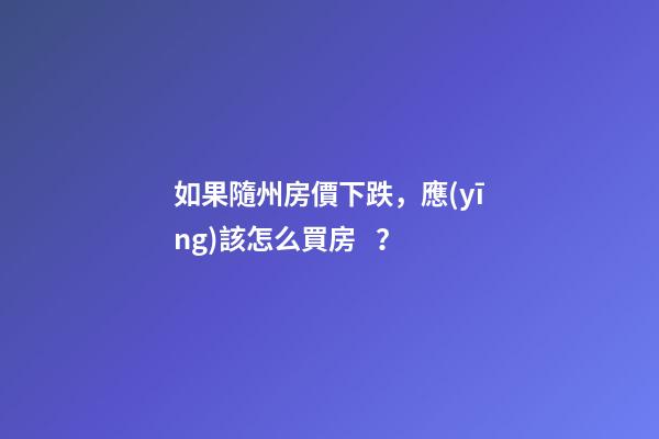 如果隨州房價下跌，應(yīng)該怎么買房？